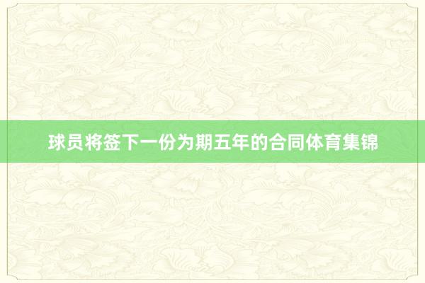 球员将签下一份为期五年的合同体育集锦