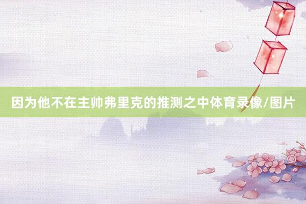 因为他不在主帅弗里克的推测之中体育录像/图片