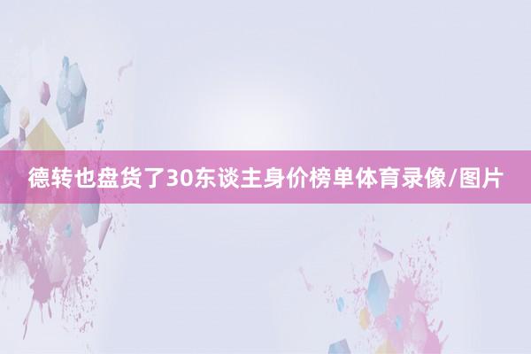德转也盘货了30东谈主身价榜单体育录像/图片