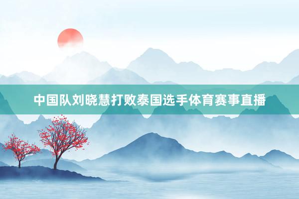 中国队刘晓慧打败泰国选手体育赛事直播