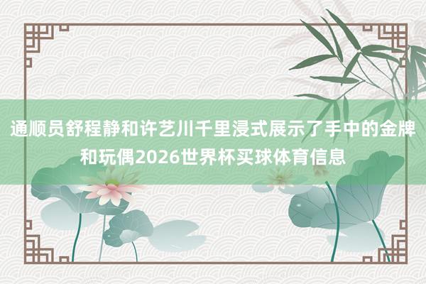 通顺员舒程静和许艺川千里浸式展示了手中的金牌和玩偶2026世界杯买球体育信息