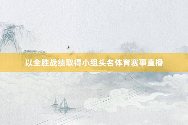 以全胜战绩取得小组头名体育赛事直播
