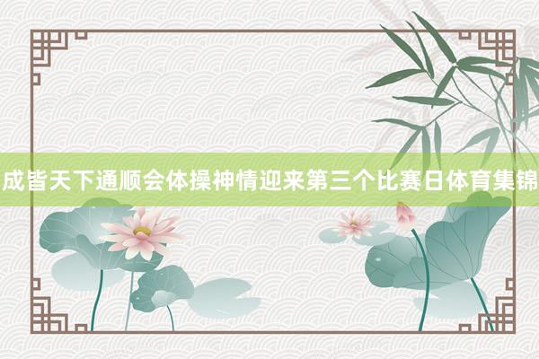 成皆天下通顺会体操神情迎来第三个比赛日体育集锦