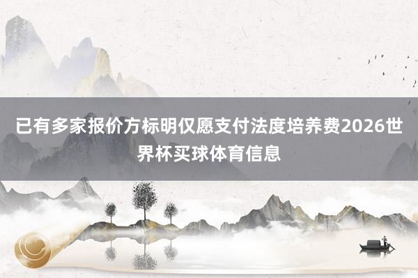 已有多家报价方标明仅愿支付法度培养费2026世界杯买球体育信息