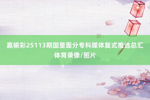 赢输彩25113期国里面分专科媒体复式推选总汇体育录像/图片