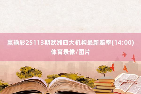 赢输彩25113期欧洲四大机构最新赔率(14:00)体育录像/图片