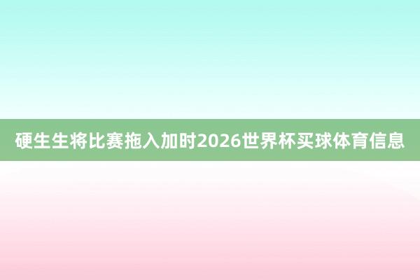 硬生生将比赛拖入加时2026世界杯买球体育信息