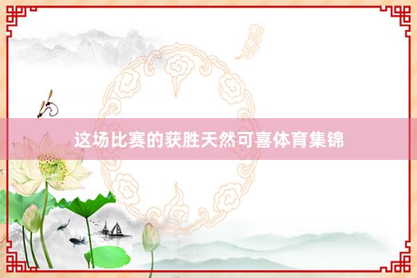 这场比赛的获胜天然可喜体育集锦
