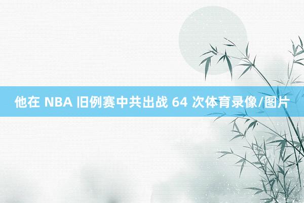 他在 NBA 旧例赛中共出战 64 次体育录像/图片