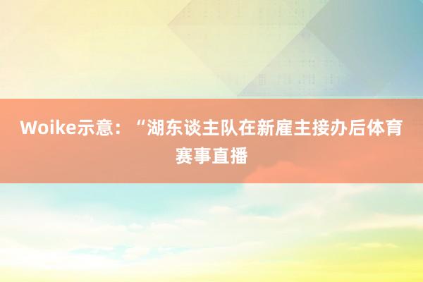 Woike示意：“湖东谈主队在新雇主接办后体育赛事直播