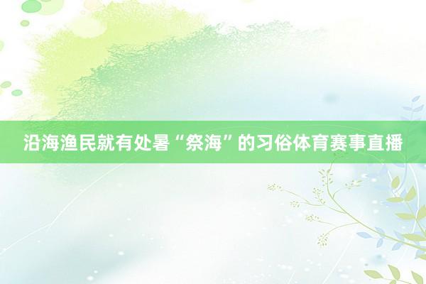 沿海渔民就有处暑“祭海”的习俗体育赛事直播