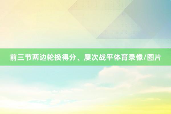前三节两边轮换得分、屡次战平体育录像/图片