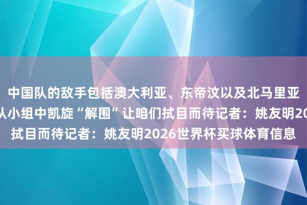 中国队的敌手包括澳大利亚、东帝汶以及北马里亚纳群岛队中国队能否从小组中凯旋“解围”让咱们拭目而待记者：姚友明2026世界杯买球体育信息