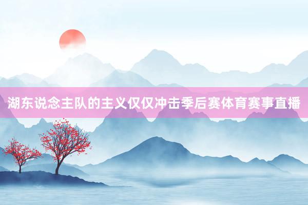 湖东说念主队的主义仅仅冲击季后赛体育赛事直播