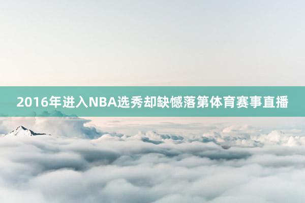 2016年进入NBA选秀却缺憾落第体育赛事直播