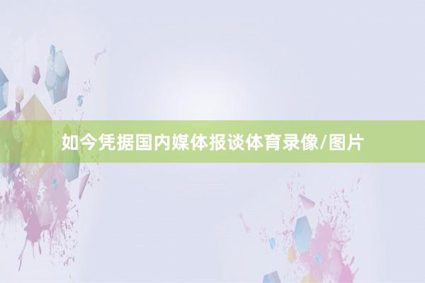 如今凭据国内媒体报谈体育录像/图片