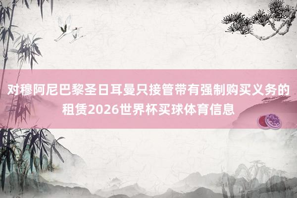 对穆阿尼巴黎圣日耳曼只接管带有强制购买义务的租赁2026世界杯买球体育信息
