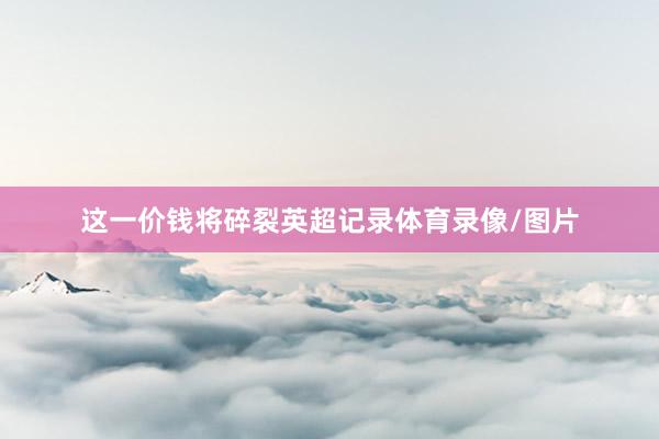 这一价钱将碎裂英超记录体育录像/图片