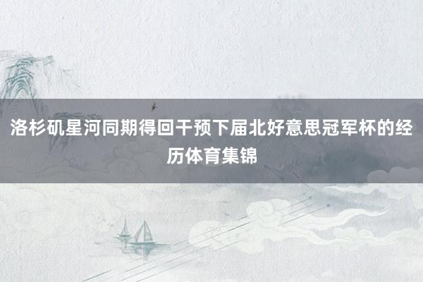 洛杉矶星河同期得回干预下届北好意思冠军杯的经历体育集锦