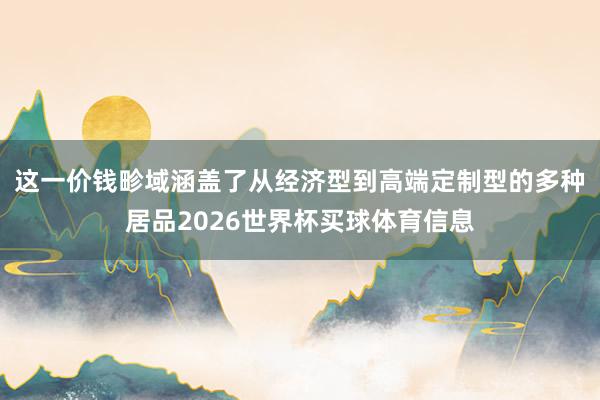 这一价钱畛域涵盖了从经济型到高端定制型的多种居品2026世界杯买球体育信息