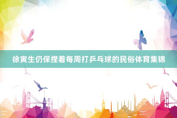 徐寅生仍保捏着每周打乒乓球的民俗体育集锦