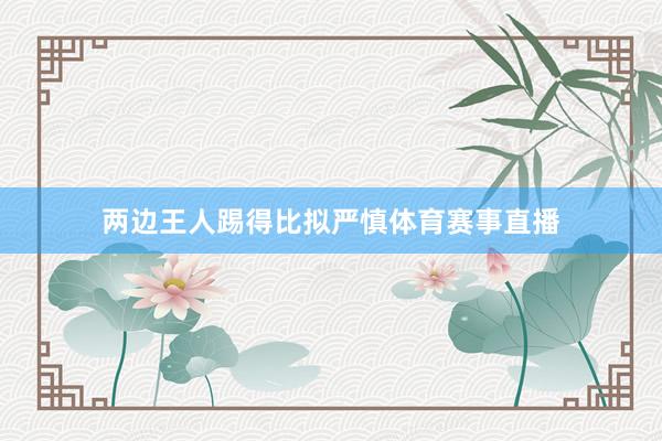 两边王人踢得比拟严慎体育赛事直播