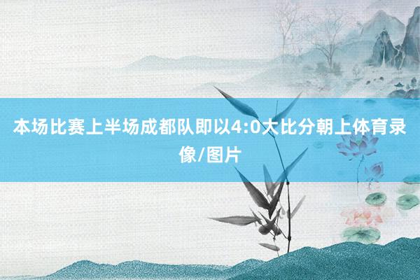 本场比赛上半场成都队即以4:0大比分朝上体育录像/图片