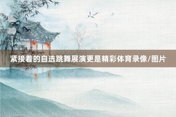 紧接着的自选跳舞展演更是精彩体育录像/图片