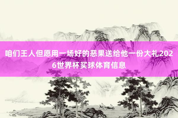 咱们王人但愿用一场好的恶果送给他一份大礼2026世界杯买球体育信息