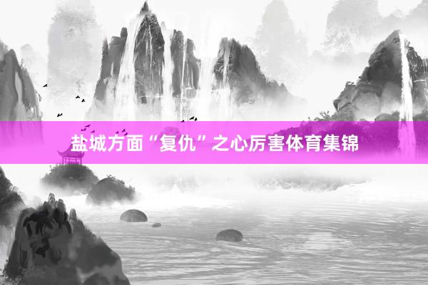 盐城方面“复仇”之心厉害体育集锦