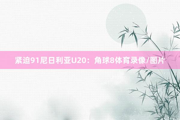 紧迫91尼日利亚U20：角球8体育录像/图片