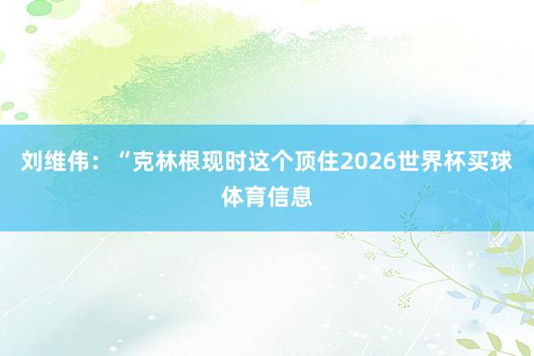 刘维伟：“克林根现时这个顶住2026世界杯买球体育信息