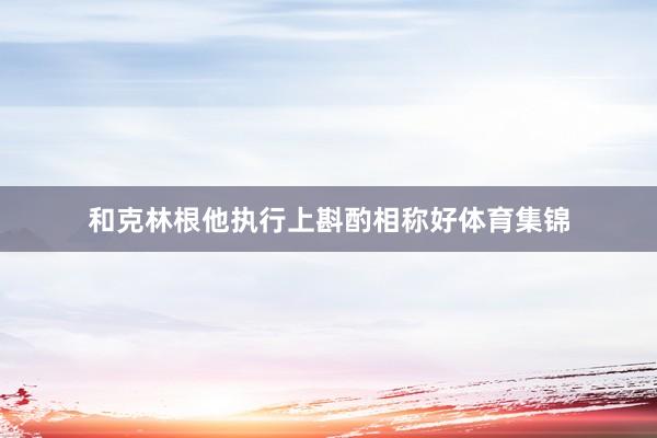 和克林根他执行上斟酌相称好体育集锦