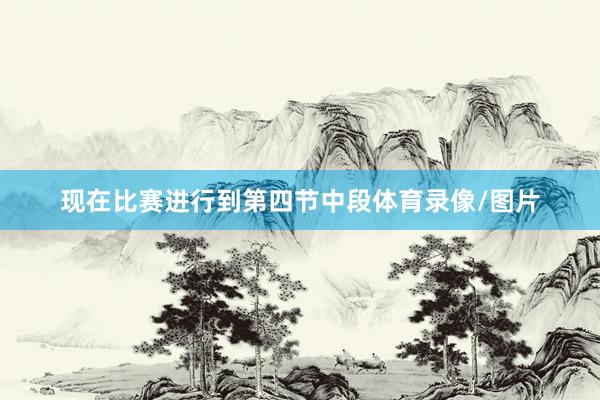 现在比赛进行到第四节中段体育录像/图片