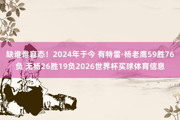 缺谁谁窘态！2024年于今 有特雷·杨老鹰59胜76负 无杨26胜19负2026世界杯买球体育信息