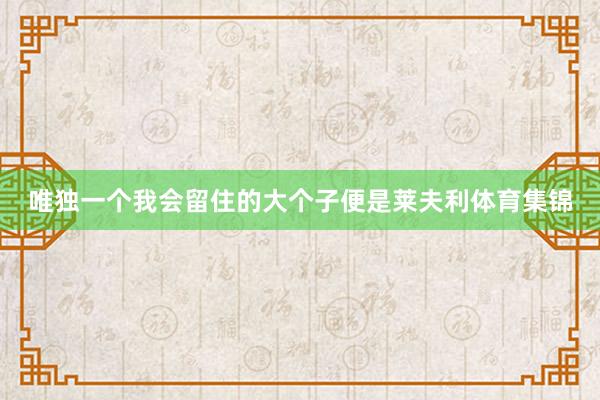 唯独一个我会留住的大个子便是莱夫利体育集锦