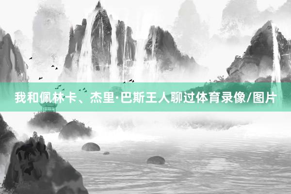 我和佩林卡、杰里·巴斯王人聊过体育录像/图片
