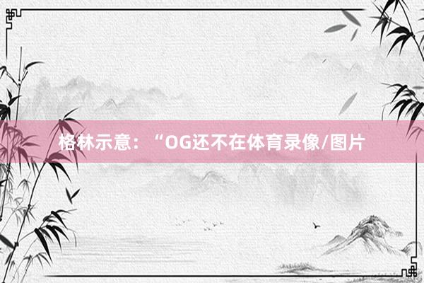 格林示意：“OG还不在体育录像/图片