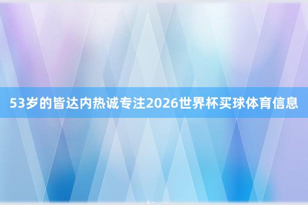 53岁的皆达内热诚专注2026世界杯买球体育信息