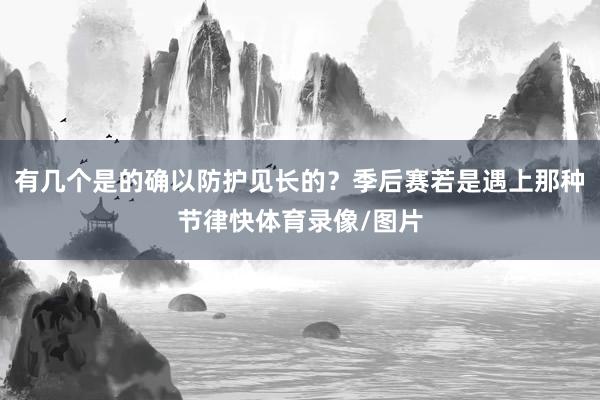 有几个是的确以防护见长的？季后赛若是遇上那种节律快体育录像/图片