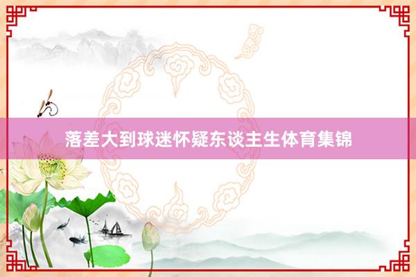 落差大到球迷怀疑东谈主生体育集锦
