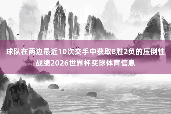 球队在两边最近10次交手中获取8胜2负的压倒性战绩2026世界杯买球体育信息