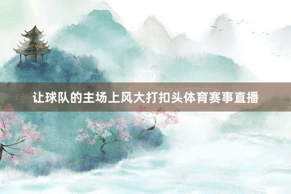 让球队的主场上风大打扣头体育赛事直播