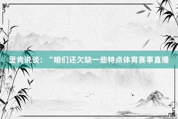 里肯说谈：“咱们还欠缺一些特点体育赛事直播