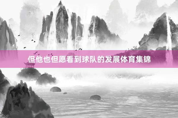 但他也但愿看到球队的发展体育集锦