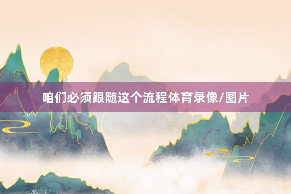 咱们必须跟随这个流程体育录像/图片