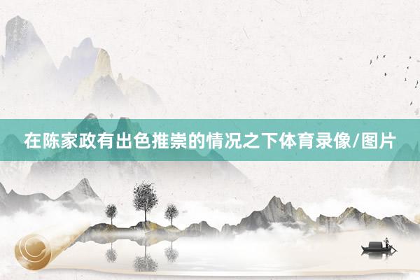 在陈家政有出色推崇的情况之下体育录像/图片