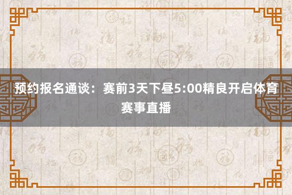 预约报名通谈：赛前3天下昼5:00精良开启体育赛事直播