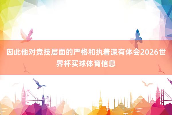 因此他对竞技层面的严格和执着深有体会2026世界杯买球体育信息