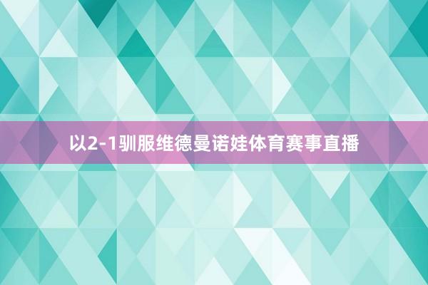 以2-1驯服维德曼诺娃体育赛事直播